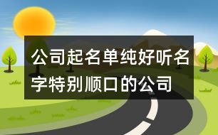 公司起名單純好聽名字,特別順口的公司名字413個(gè)