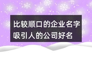 比較順口的企業(yè)名字,吸引人的公司好名稱(chēng)371個(gè)