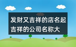 發(fā)財(cái)又吉祥的店名,起吉祥的公司名稱大全386個(gè)