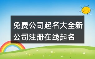 免費公司起名大全,新公司注冊在線起名網(wǎng)443個