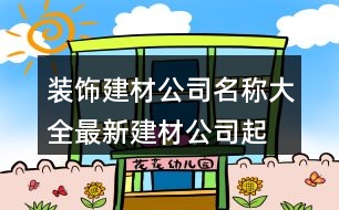 裝飾建材公司名稱大全,最新建材公司起名大全398個