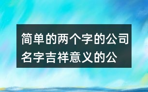 簡(jiǎn)單的兩個(gè)字的公司名字,吉祥意義的公司名稱(chēng)大全406個(gè)