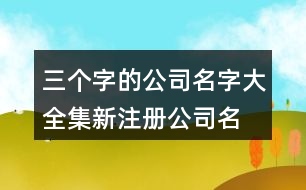 三個(gè)字的公司名字大全集,新注冊(cè)公司名稱大全414個(gè)