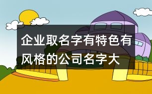 企業(yè)取名字有特色,有風格的公司名字大全419個