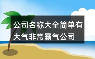 公司名稱大全簡(jiǎn)單有大氣,非常霸氣公司名字大全集422個(gè)