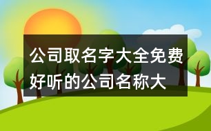 公司取名字大全免費(fèi),好聽(tīng)的公司名稱大全集457個(gè)