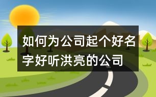 如何為公司起個(gè)好名字,好聽(tīng)洪亮的公司名字大全401個(gè)