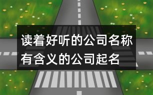 讀著好聽(tīng)的公司名稱(chēng),有含義的公司起名大全375個(gè)