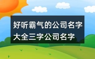 好聽霸氣的公司名字大全,三字公司名字大全集459個