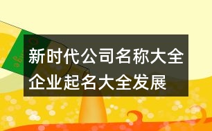 新時(shí)代公司名稱大全,企業(yè)起名大全發(fā)展前景好422個(gè)