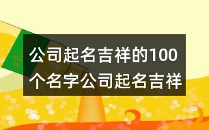 公司起名吉祥的100個(gè)名字,公司起名吉祥字大全417個(gè)