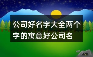 公司好名字大全,兩個(gè)字的寓意好公司名稱382個(gè)