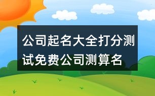 公司起名大全打分測試,免費(fèi)公司測算名字大全374個(gè)