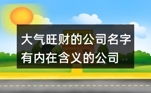 大氣旺財的公司名字,有內在含義的公司名稱421個