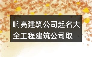 響亮建筑公司起名大全,工程建筑公司取名參考397個