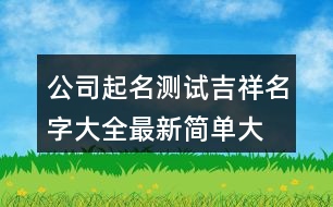 公司起名測試吉祥名字大全,最新簡單大氣的公司名稱435個