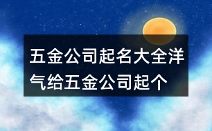 五金公司起名大全洋氣,給五金公司起個(gè)名字大全392個(gè)