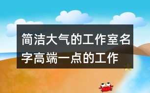 簡(jiǎn)潔大氣的工作室名字,高端一點(diǎn)的工作室名字大全426個(gè)