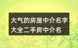 大氣的房屋中介名字大全,二手房中介名字大全集419個