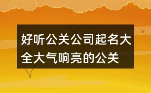 好聽公關(guān)公司起名大全,大氣響亮的公關(guān)公司名稱434個