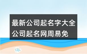 最新公司起名字大全,公司起名網(wǎng)周易免費(fèi)取名372個(gè)