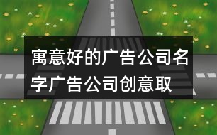 寓意好的廣告公司名字,廣告公司創(chuàng)意取名大全402個(gè)