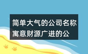 簡(jiǎn)單大氣的公司名稱,寓意財(cái)源廣進(jìn)的公司起名459個(gè)