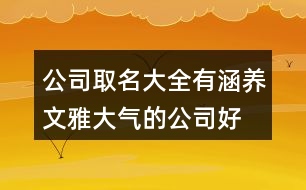 公司取名大全有涵養(yǎng),文雅大氣的公司好名稱407個