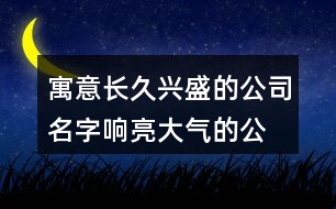 寓意長久興盛的公司名字,響亮大氣的公司名字408個