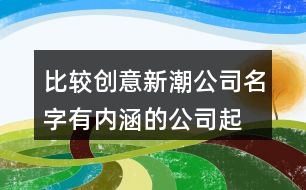 比較創(chuàng)意新潮公司名字,有內涵的公司起名大全371個