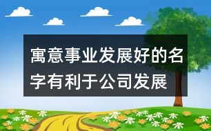 寓意事業(yè)發(fā)展好的名字,有利于公司發(fā)展的名字438個(gè)