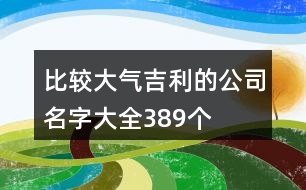 比較大氣吉利的公司名字大全389個(gè)