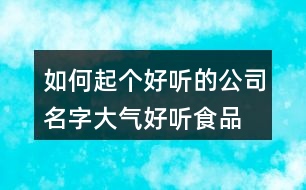 如何起個(gè)好聽(tīng)的公司名字,大氣好聽(tīng)食品公司名稱415個(gè)