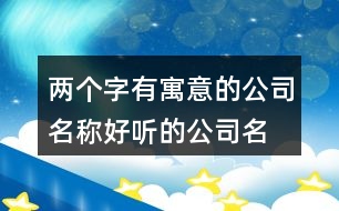 兩個字有寓意的公司名稱,好聽的公司名字有詩意的399個