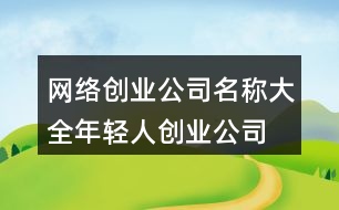 網絡創(chuàng)業(yè)公司名稱大全,年輕人創(chuàng)業(yè)公司起名439個