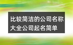 比較簡潔的公司名稱大全,公司起名簡單有創(chuàng)意455個