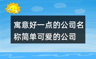 寓意好一點(diǎn)的公司名稱,簡(jiǎn)單可愛(ài)的公司名稱大全418個(gè)