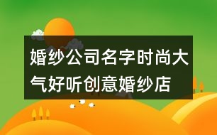 婚紗公司名字時尚大氣,好聽創(chuàng)意婚紗店名字369個