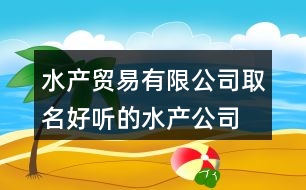 水產(chǎn)貿(mào)易有限公司取名,好聽(tīng)的水產(chǎn)公司名稱(chēng)大全449個(gè)