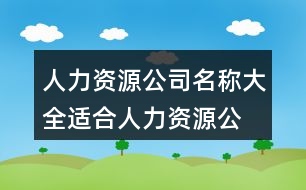 人力資源公司名稱大全,適合人力資源公司的名字434個