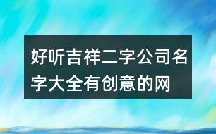 好聽吉祥二字公司名字大全,有創(chuàng)意的網(wǎng)絡公司名稱384個