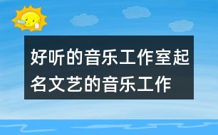 好聽的音樂工作室起名,文藝的音樂工作室名字450個(gè)