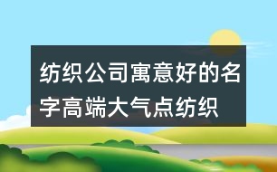 紡織公司寓意好的名字,高端大氣點(diǎn)紡織廠名字大全377個