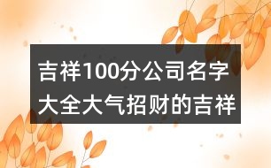 吉祥100分公司名字大全,大氣招財(cái)?shù)募榈墓久Q373個(gè)