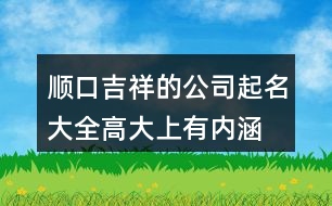 順口吉祥的公司起名大全,高大上有內涵的公司名字402個