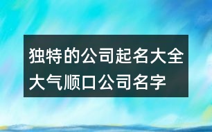 獨(dú)特的公司起名大全,大氣順口公司名字大全381個(gè)