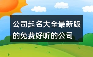 公司起名大全最新版的免費(fèi),好聽的公司名字大氣408個(gè)