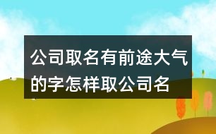 公司取名有前途大氣的字,怎樣取公司名字即霸氣又招財(cái)372個(gè)