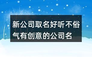 新公司取名好聽(tīng)不俗氣,有創(chuàng)意的公司名稱大全382個(gè)