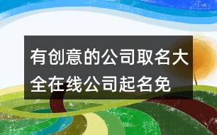 有創(chuàng)意的公司取名大全,在線公司起名免費(fèi)取名390個(gè)